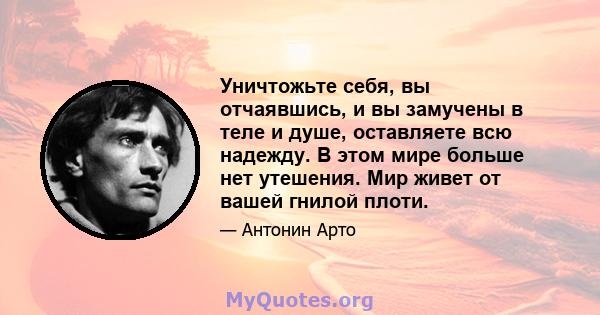 Уничтожьте себя, вы отчаявшись, и вы замучены в теле и душе, оставляете всю надежду. В этом мире больше нет утешения. Мир живет от вашей гнилой плоти.