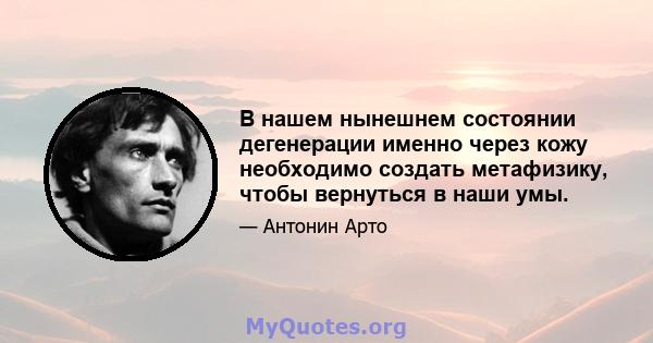 В нашем нынешнем состоянии дегенерации именно через кожу необходимо создать метафизику, чтобы вернуться в наши умы.