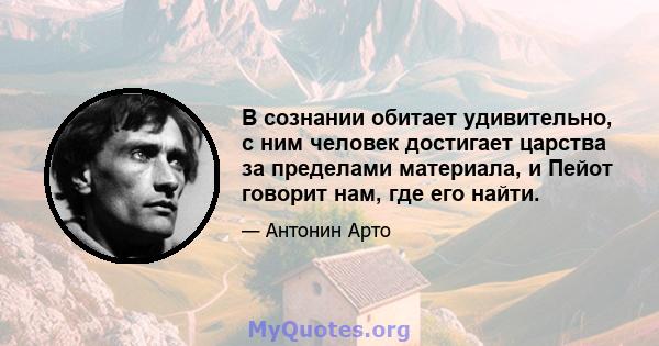 В сознании обитает удивительно, с ним человек достигает царства за пределами материала, и Пейот говорит нам, где его найти.