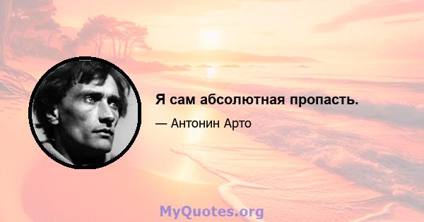 Я сам абсолютная пропасть.