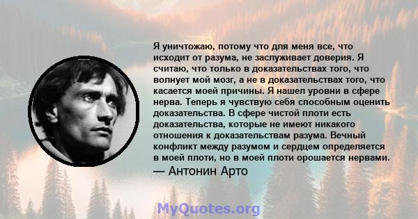 Я уничтожаю, потому что для меня все, что исходит от разума, не заслуживает доверия. Я считаю, что только в доказательствах того, что волнует мой мозг, а не в доказательствах того, что касается моей причины. Я нашел