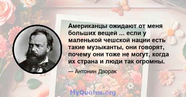 Американцы ожидают от меня больших вещей ... если у маленькой чешской нации есть такие музыканты, они говорят, почему они тоже не могут, когда их страна и люди так огромны.