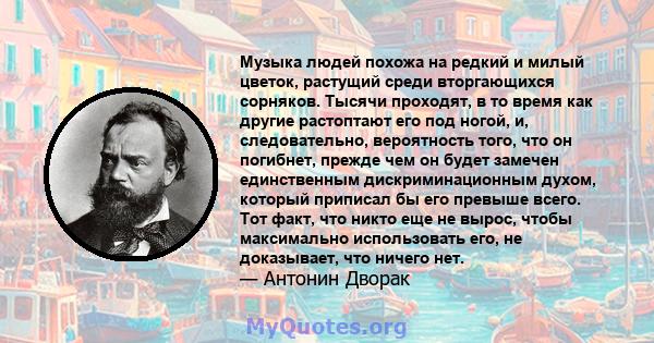 Музыка людей похожа на редкий и милый цветок, растущий среди вторгающихся сорняков. Тысячи проходят, в то время как другие растоптают его под ногой, и, следовательно, вероятность того, что он погибнет, прежде чем он