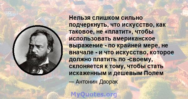 Нельзя слишком сильно подчеркнуть, что искусство, как таковое, не «платит», чтобы использовать американское выражение - по крайней мере, не вначале - и что искусство, которое должно платить по -своему, склоняется к