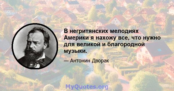 В негритянских мелодиях Америки я нахожу все, что нужно для великой и благородной музыки.