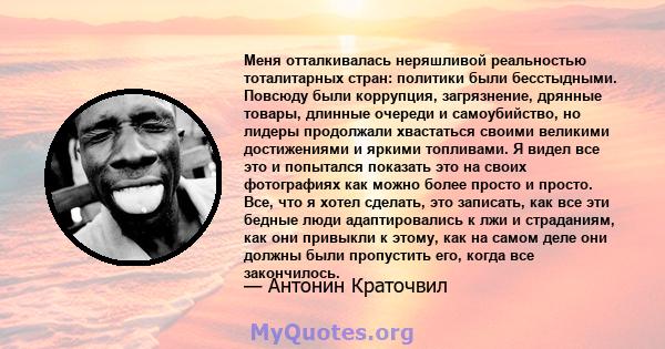 Меня отталкивалась неряшливой реальностью тоталитарных стран: политики были бесстыдными. Повсюду были коррупция, загрязнение, дрянные товары, длинные очереди и самоубийство, но лидеры продолжали хвастаться своими