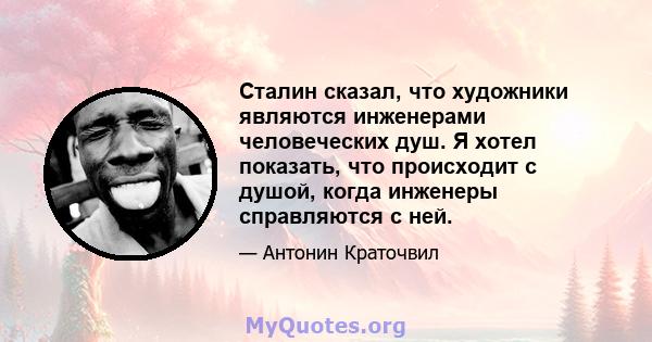 Сталин сказал, что художники являются инженерами человеческих душ. Я хотел показать, что происходит с душой, когда инженеры справляются с ней.