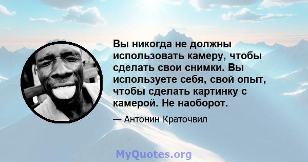 Вы никогда не должны использовать камеру, чтобы сделать свои снимки. Вы используете себя, свой опыт, чтобы сделать картинку с камерой. Не наоборот.