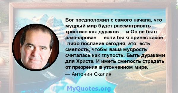 Бог предположил с самого начала, что мудрый мир будет рассматривать христиан как дураков ... и Он не был разочарован ... если бы я принес какое -либо послание сегодня, это: есть смелость, чтобы ваша мудрость считалась