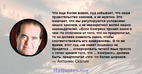 Что еще более важно, суд забывает, что наше правительство законов, а не мужчин. Это означает, что мы регулируются условиями наших законов, а не неразретной волей наших законодателей. «Если Конгресс принял закон о чем