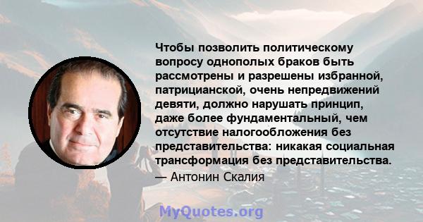 Чтобы позволить политическому вопросу однополых браков быть рассмотрены и разрешены избранной, патрицианской, очень непредвижений девяти, должно нарушать принцип, даже более фундаментальный, чем отсутствие