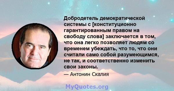 Добродетель демократической системы с [конституционно гарантированным правом на свободу слова] заключается в том, что она легко позволяет людям со временем убеждать, что то, что они считали само собой разумеющимся, не