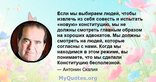 Если мы выбираем людей, чтобы извлечь из себя совесть и испытать «новую» конституцию, мы не должны смотреть главным образом на хороших адвокатов. Мы должны смотреть на людей, которые согласны с нами. Когда мы находимся