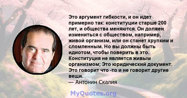 Это аргумент гибкости, и он идет примерно так: конституции старше 200 лет, и общества меняются. Он должен измениться с обществом, например, живой организм, или он станет хрупким и сломленным. Но вы должны быть идиотом,