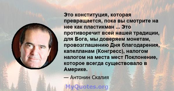 Это конституция, которая превращается, пока вы смотрите на нее как пластикман ... Это противоречит всей нашей традиции, для Бога, мы доверяем монетам, провозглашению Дня благодарения, капелланам (Конгресс), налогом