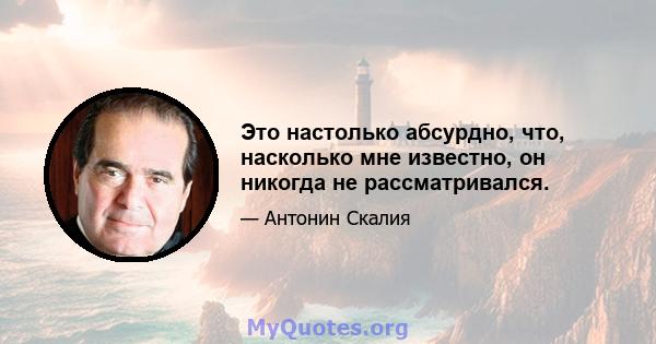 Это настолько абсурдно, что, насколько мне известно, он никогда не рассматривался.