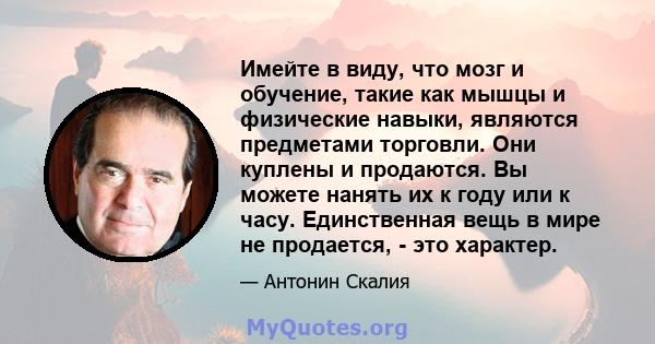 Имейте в виду, что мозг и обучение, такие как мышцы и физические навыки, являются предметами торговли. Они куплены и продаются. Вы можете нанять их к году или к часу. Единственная вещь в мире не продается, - это