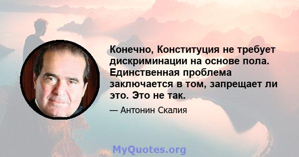 Конечно, Конституция не требует дискриминации на основе пола. Единственная проблема заключается в том, запрещает ли это. Это не так.