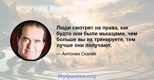 Люди смотрят на права, как будто они были мышцами, чем больше вы их тренируете, тем лучше они получают.