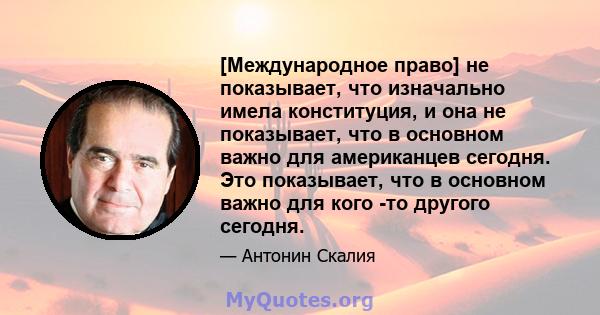 [Международное право] не показывает, что изначально имела конституция, и она не показывает, что в основном важно для американцев сегодня. Это показывает, что в основном важно для кого -то другого сегодня.