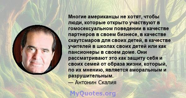 Многие американцы не хотят, чтобы люди, которые открыто участвуют в гомосексуальном поведении в качестве партнеров в своем бизнесе, в качестве скаутсмаров для своих детей, в качестве учителей в школах своих детей или