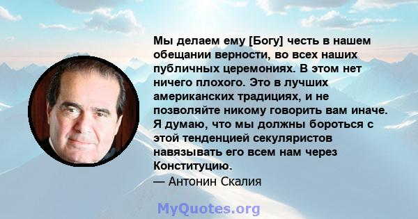 Мы делаем ему [Богу] честь в нашем обещании верности, во всех наших публичных церемониях. В этом нет ничего плохого. Это в лучших американских традициях, и не позволяйте никому говорить вам иначе. Я думаю, что мы должны 