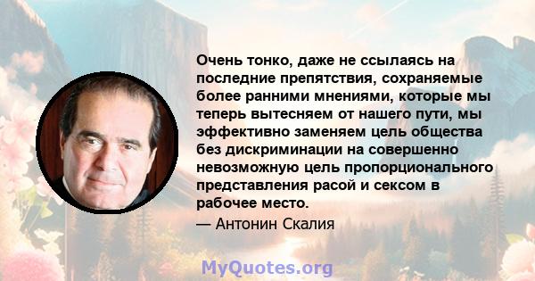 Очень тонко, даже не ссылаясь на последние препятствия, сохраняемые более ранними мнениями, которые мы теперь вытесняем от нашего пути, мы эффективно заменяем цель общества без дискриминации на совершенно невозможную