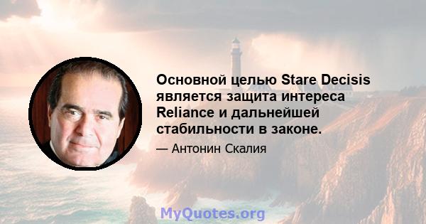 Основной целью Stare Decisis является защита интереса Reliance и дальнейшей стабильности в законе.