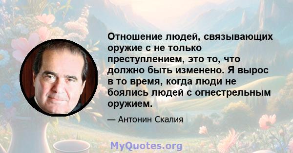 Отношение людей, связывающих оружие с не только преступлением, это то, что должно быть изменено. Я вырос в то время, когда люди не боялись людей с огнестрельным оружием.