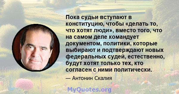 Пока судьи вступают в конституцию, чтобы «делать то, что хотят люди», вместо того, что на самом деле командует документом, политики, которые выбирают и подтверждают новых федеральных судей, естественно, будут хотят