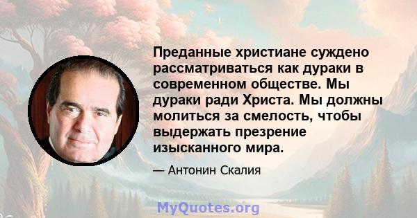 Преданные христиане суждено рассматриваться как дураки в современном обществе. Мы дураки ради Христа. Мы должны молиться за смелость, чтобы выдержать презрение изысканного мира.