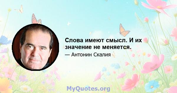 Слова имеют смысл. И их значение не меняется.