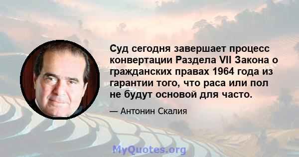 Суд сегодня завершает процесс конвертации Раздела VII Закона о гражданских правах 1964 года из гарантии того, что раса или пол не будут основой для часто.