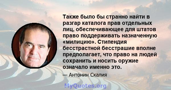 Также было бы странно найти в разгар каталога прав отдельных лиц, обеспечивающее для штатов право поддерживать назначенную «милицию». Стипендия бесстрастной бесстрашие вполне предполагает, что право на людей сохранить и 