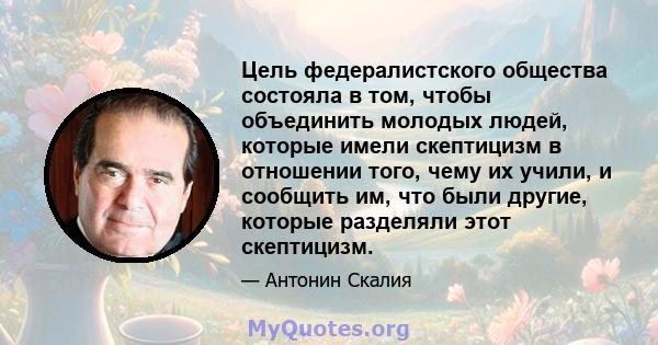 Цель федералистского общества состояла в том, чтобы объединить молодых людей, которые имели скептицизм в отношении того, чему их учили, и сообщить им, что были другие, которые разделяли этот скептицизм.