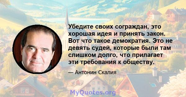 Убедите своих сограждан, это хорошая идея и принять закон. Вот что такое демократия. Это не девять судей, которые были там слишком долго, что прилагает эти требования к обществу.