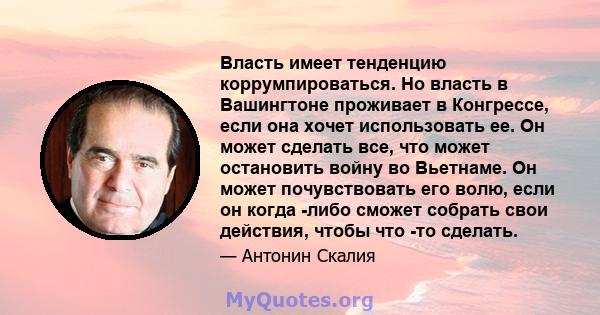 Власть имеет тенденцию коррумпироваться. Но власть в Вашингтоне проживает в Конгрессе, если она хочет использовать ее. Он может сделать все, что может остановить войну во Вьетнаме. Он может почувствовать его волю, если