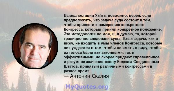 Вывод юстиции Уайта, возможно, верен, если предположить, что задача суда состоит в том, чтобы привести к намерению конкретного Конгресса, который принял конкретное положение. Эта методология не моя, и, я думаю, та,