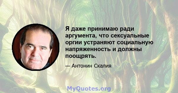 Я даже принимаю ради аргумента, что сексуальные оргии устраняют социальную напряженность и должны поощрять.