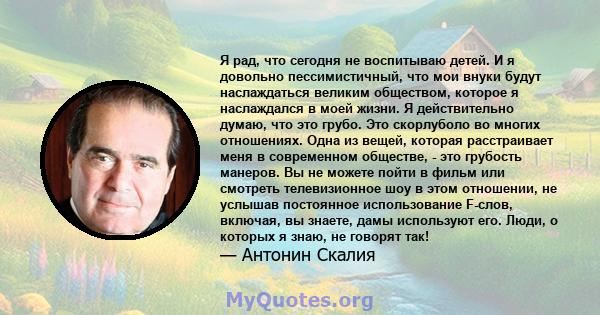 Я рад, что сегодня не воспитываю детей. И я довольно пессимистичный, что мои внуки будут наслаждаться великим обществом, которое я наслаждался в моей жизни. Я действительно думаю, что это грубо. Это скорлуболо во многих 