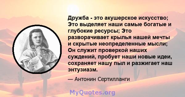 Дружба - это акушерское искусство; Это выделяет наши самые богатые и глубокие ресурсы; Это разворачивает крылья нашей мечты и скрытые неопределенные мысли; Он служит проверкой наших суждений, пробует наши новые идеи,