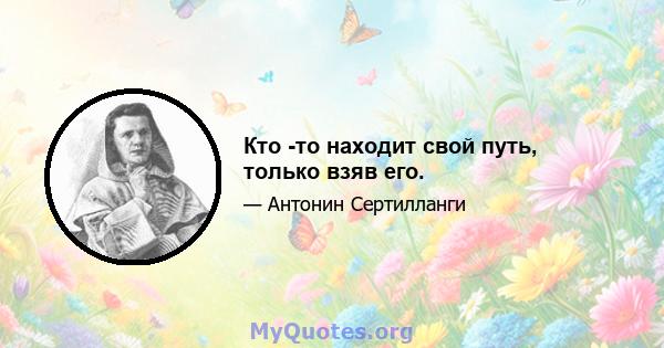 Кто -то находит свой путь, только взяв его.