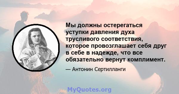 Мы должны остерегаться уступки давления духа трусливого соответствия, которое провозглашает себя друг в себе в надежде, что все обязательно вернут комплимент.