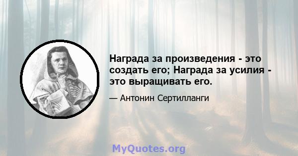 Награда за произведения - это создать его; Награда за усилия - это выращивать его.