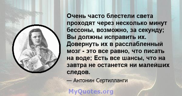 Очень часто блестели света проходят через несколько минут бессоны, возможно, за секунду; Вы должны исправить их. Довернуть их в расслабленный мозг - это все равно, что писать на воде; Есть все шансы, что на завтра не