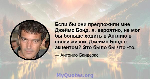 Если бы они предложили мне Джеймс Бонд, я, вероятно, не мог бы больше ходить в Англию в своей жизни. Джеймс Бонд с акцентом? Это было бы что -то.