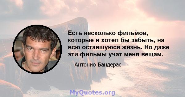 Есть несколько фильмов, которые я хотел бы забыть, на всю оставшуюся жизнь. Но даже эти фильмы учат меня вещам.