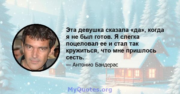 Эта девушка сказала «да», когда я не был готов. Я слегка поцеловал ее и стал так кружиться, что мне пришлось сесть.