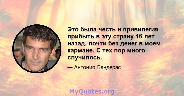 Это была честь и привилегия прибыть в эту страну 16 лет назад, почти без денег в моем кармане. С тех пор много случилось.