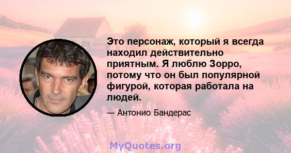 Это персонаж, который я всегда находил действительно приятным. Я люблю Зорро, потому что он был популярной фигурой, которая работала на людей.